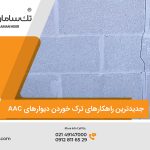 جدیدترین راهکارهای رفع مشکل جذب آب و ترک خوردن دیوارهای AAC در استان بوشهر